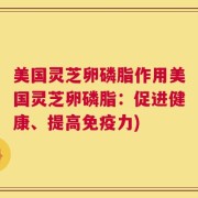 美国灵芝卵磷脂作用美国灵芝卵磷脂：促进健康、提高免疫力)