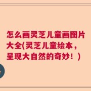 怎么画灵芝儿童画图片大全(灵芝儿童绘本，呈现大自然的奇妙！)