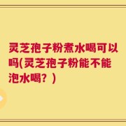 灵芝孢子粉煮水喝可以吗(灵芝孢子粉能不能泡水喝？)