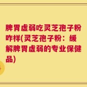 脾胃虚弱吃灵芝孢子粉咋样(灵芝孢子粉：缓解脾胃虚弱的专业保健品)
