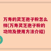 万寿的灵芝孢子粉怎么样(万寿灵芝孢子粉的功效及使用方法介绍)