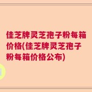 佳芝牌灵芝孢子粉每箱价格(佳芝牌灵芝孢子粉每箱价格公布)