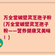 万全堂破壁灵芝孢子粉(万全堂破壁灵芝孢子粉——营养健康又美味！)