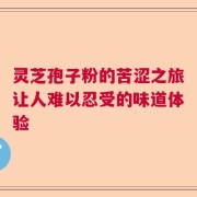 灵芝孢子粉的苦涩之旅让人难以忍受的味道体验