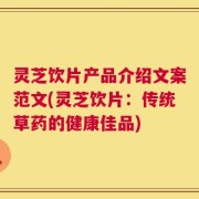 灵芝饮片产品介绍文案范文(灵芝饮片：传统草药的健康佳品)