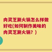 肉灵芝涮火锅怎么样做好吃(如何制作美味的肉灵芝涮火锅？)