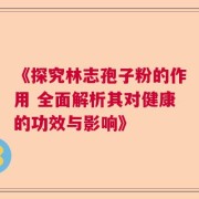 《探究林志孢子粉的作用 全面解析其对健康的功效与影响》