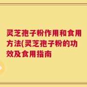 灵芝孢子粉作用和食用方法(灵芝孢子粉的功效及食用指南