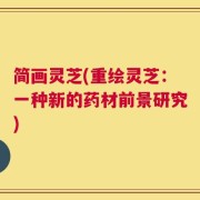 简画灵芝(重绘灵芝：一种新的药材前景研究)