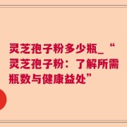 灵芝孢子粉多少瓶_“灵芝孢子粉：了解所需瓶数与健康益处”