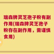瑞森牌灵芝孢子粉有副作用(瑞森牌灵芝孢子粉存在副作用，需谨慎食用)