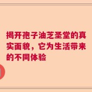 揭开孢子油芝圣堂的真实面貌，它为生活带来的不同体验