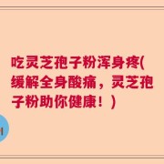 吃灵芝孢子粉浑身疼(缓解全身酸痛，灵芝孢子粉助你健康！)