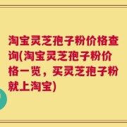 淘宝灵芝孢子粉价格查询(淘宝灵芝孢子粉价格一览，买灵芝孢子粉就上淘宝)