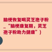 脑梗恢复喝灵芝孢子粉_“脑梗康复期，灵芝孢子粉助力健康”)