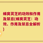 蜂窝灵芝的功效和作用及禁忌(蜂窝灵芝：功效、作用及禁忌全解析)