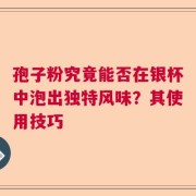 孢子粉究竟能否在银杯中泡出独特风味？其使用技巧