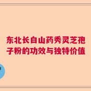 东北长白山药秀灵芝孢子粉的功效与独特价值