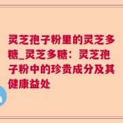 灵芝孢子粉里的灵芝多糖_灵芝多糖：灵芝孢子粉中的珍贵成分及其健康益处