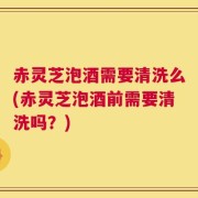 赤灵芝泡酒需要清洗么(赤灵芝泡酒前需要清洗吗？)