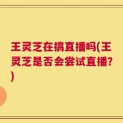 王灵芝在搞直播吗(王灵芝是否会尝试直播？)