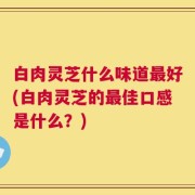 白肉灵芝什么味道最好(白肉灵芝的最佳口感是什么？)
