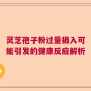 灵芝孢子粉过量摄入可能引发的健康反应解析