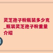 灵芝孢子粉瓶装多少克_瓶装灵芝孢子粉重量介绍