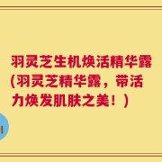 羽灵芝生机焕活精华露(羽灵芝精华露，带活力焕发肌肤之美！)
