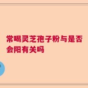 常喝灵芝孢子粉与是否会阳有关吗