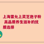 上海雷允上灵芝孢子粉 高品质养生滋补的优质选择