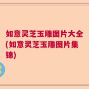 如意灵芝玉雕图片大全(如意灵芝玉雕图片集锦)