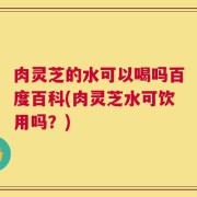 肉灵芝的水可以喝吗百度百科(肉灵芝水可饮用吗？)