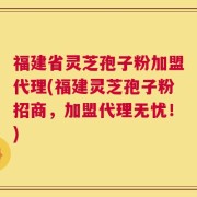 福建省灵芝孢子粉加盟代理(福建灵芝孢子粉招商，加盟代理无忧！)