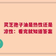 灵芝孢子油是热性还是凉性：看完就知道答案