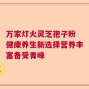 万家灯火灵芝孢子粉 健康养生新选择营养丰富备受青睐
