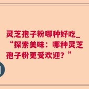 灵芝孢子粉哪种好吃_“探索美味：哪种灵芝孢子粉更受欢迎？”