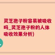 灵芝孢子粉容易被吸收吗_灵芝孢子粉的人体吸收效果分析)