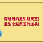 穿越后的重生赵灵芝(重生之赵灵芝的逆袭)