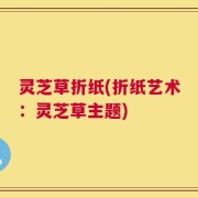 灵芝草折纸(折纸艺术：灵芝草主题)