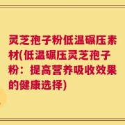 灵芝孢子粉低温碾压素材(低温碾压灵芝孢子粉：提高营养吸收效果的健康选择)