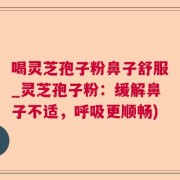 喝灵芝孢子粉鼻子舒服_灵芝孢子粉：缓解鼻子不适，呼吸更顺畅)