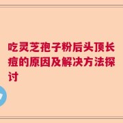 吃灵芝孢子粉后头顶长痘的原因及解决方法探讨
