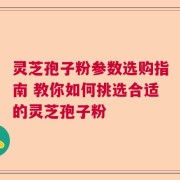 灵芝孢子粉参数选购指南 教你如何挑选合适的灵芝孢子粉