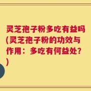 灵芝孢子粉多吃有益吗(灵芝孢子粉的功效与作用：多吃有何益处？)