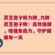 灵芝孢子粉力牌_力牌灵芝孢子粉：高效保健，增强免疫力，守护健康每一天
