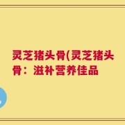 灵芝猪头骨(灵芝猪头骨：滋补营养佳品