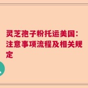 灵芝孢子粉托运美国：注意事项流程及相关规定