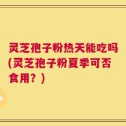 灵芝孢子粉热天能吃吗(灵芝孢子粉夏季可否食用？)