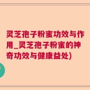 灵芝孢子粉蜜功效与作用_灵芝孢子粉蜜的神奇功效与健康益处)